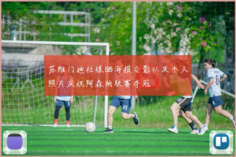 苏维门迪社媒晒海报合影以及个人照片庆祝阿森纳联赛夺冠